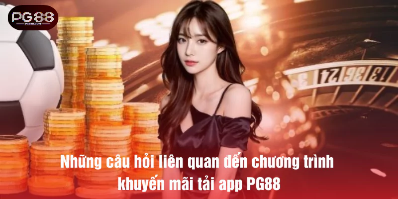 Những câu hỏi liên quan đến chương trình khuyến mãi tải app PG88