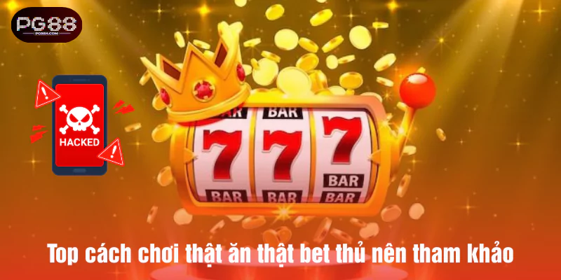 Top cách chơi thật ăn thật bet thủ nên tham khảo